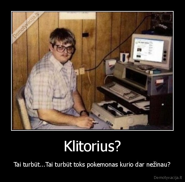 Klitorius? - Tai turbūt...Tai turbūt toks pokemonas kurio dar nežinau?