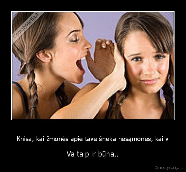 Knisa, kai žmonės apie tave šneka nesąmones, kai v - Va taip ir būna..
