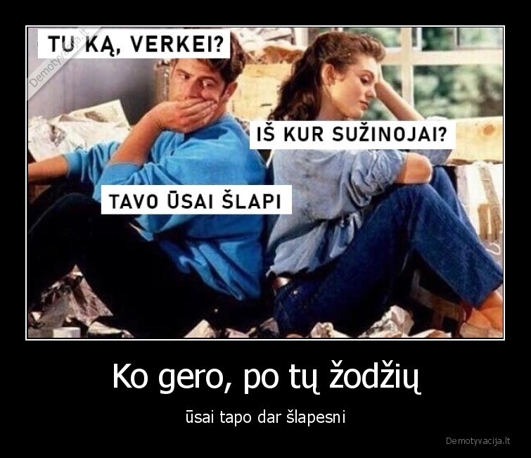 Ko gero, po tų žodžių - ūsai tapo dar šlapesni