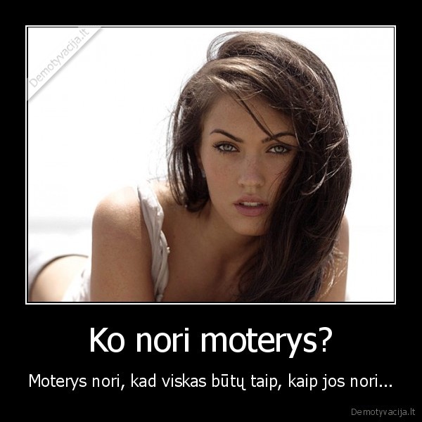 Ko nori moterys? - Moterys nori, kad viskas būtų taip, kaip jos nori...