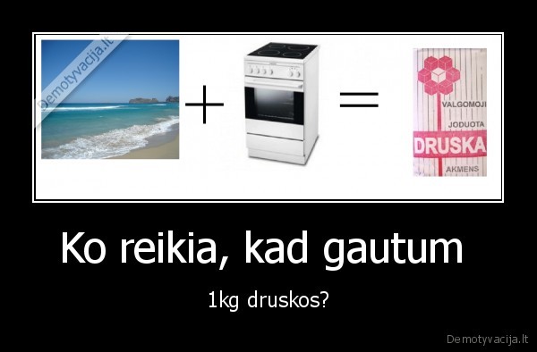 Ko reikia, kad gautum  - 1kg druskos?