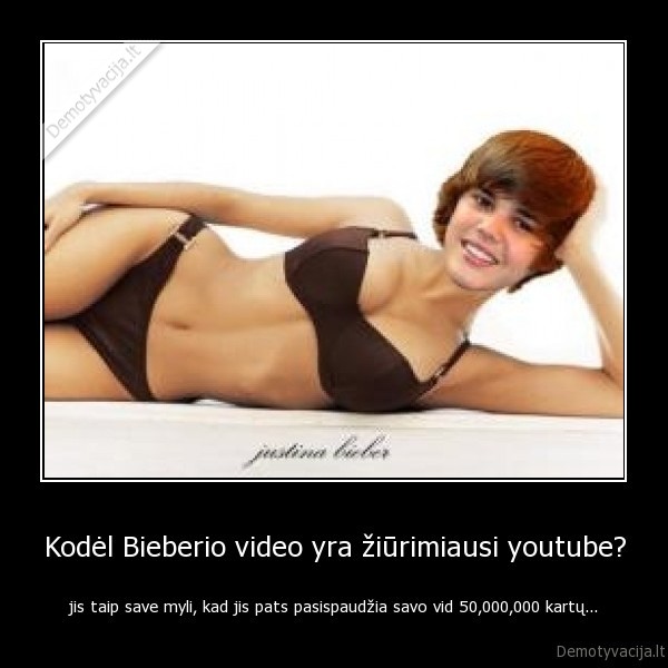 Kodėl Bieberio video yra žiūrimiausi youtube? - jis taip save myli, kad jis pats pasispaudžia savo vid 50,000,000 kartų...