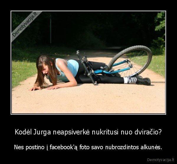 Kodėl Jurga neapsiverkė nukritusi nuo dviračio? - Nes postino į facebook'ą foto savo nubrozdintos alkunės.