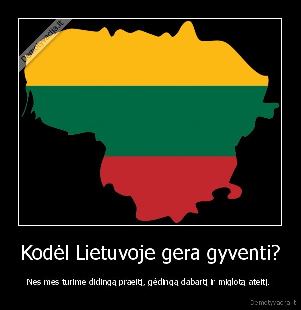 Kodėl Lietuvoje gera gyventi? - Nes mes turime didingą praeitį, gėdingą dabartį ir miglotą ateitį. 