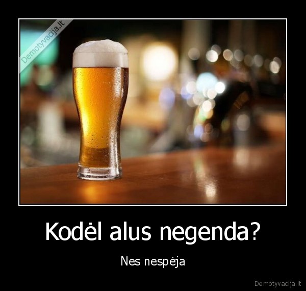 Kodėl alus negenda? - Nes nespėja