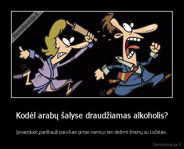 Kodėl arabų šalyse draudžiamas alkoholis? - Įsivaizduok,paršliauži paryčiais girtas namo,o ten dešimt žmonų su kočėlais.