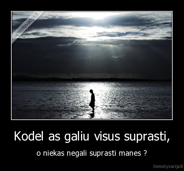 Kodel as galiu visus suprasti, - o niekas negali suprasti manes ?