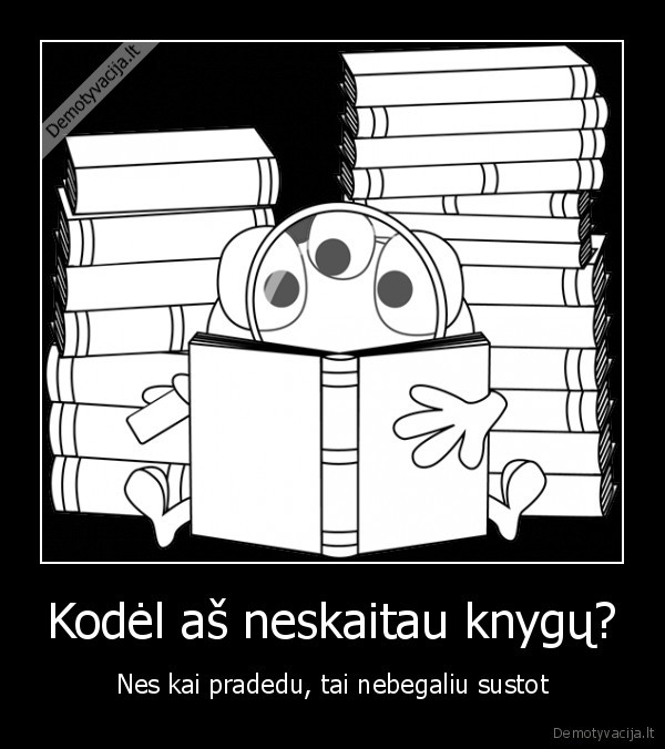 Kodėl aš neskaitau knygų? - Nes kai pradedu, tai nebegaliu sustot