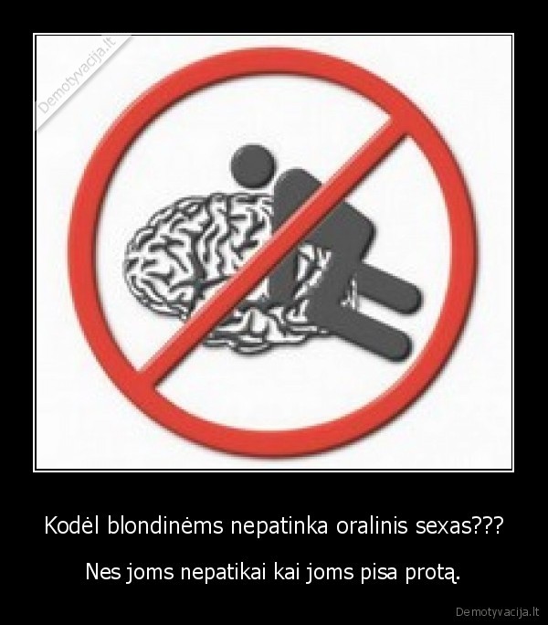 Kodėl blondinėms nepatinka oralinis sexas??? - Nes joms nepatikai kai joms pisa protą.