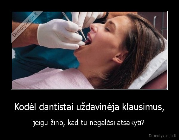 Kodėl dantistai uždavinėja klausimus, - jeigu žino, kad tu negalėsi atsakyti?