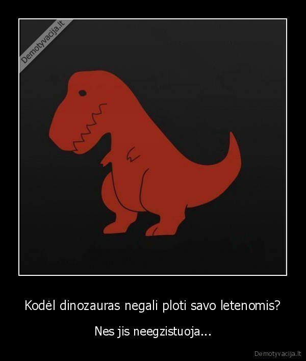 Kodėl dinozauras negali ploti savo letenomis? - Nes jis neegzistuoja...