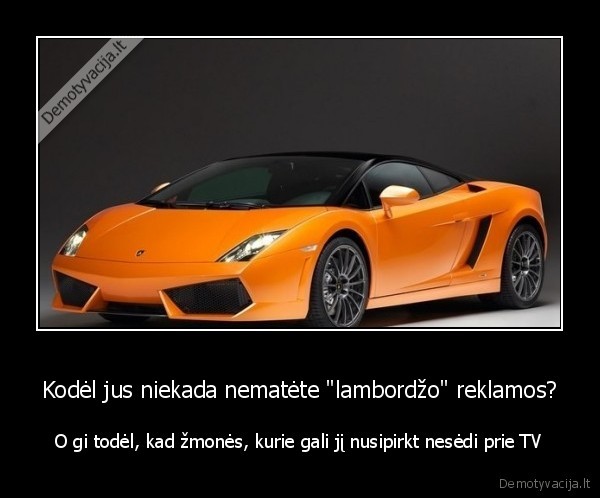 Kodėl jus niekada nematėte "lambordžo" reklamos? - O gi todėl, kad žmonės, kurie gali jį nusipirkt nesėdi prie TV