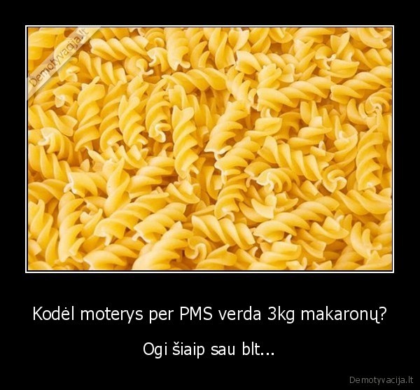 Kodėl moterys per PMS verda 3kg makaronų? - Ogi šiaip sau blt...