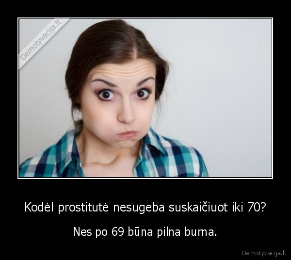 Kodėl prostitutė nesugeba suskaičiuot iki 70? - Nes po 69 būna pilna burna.