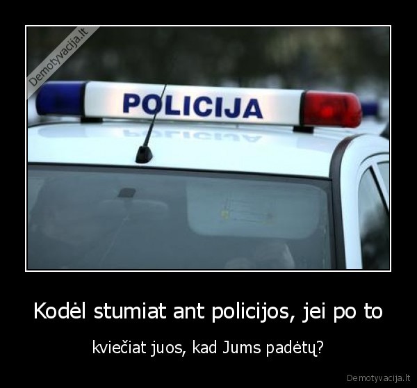 Kodėl stumiat ant policijos, jei po to - kviečiat juos, kad Jums padėtų?