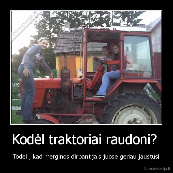 Kodėl traktoriai raudoni?  - Todėl , kad merginos dirbant jais juose geriau jaustusi