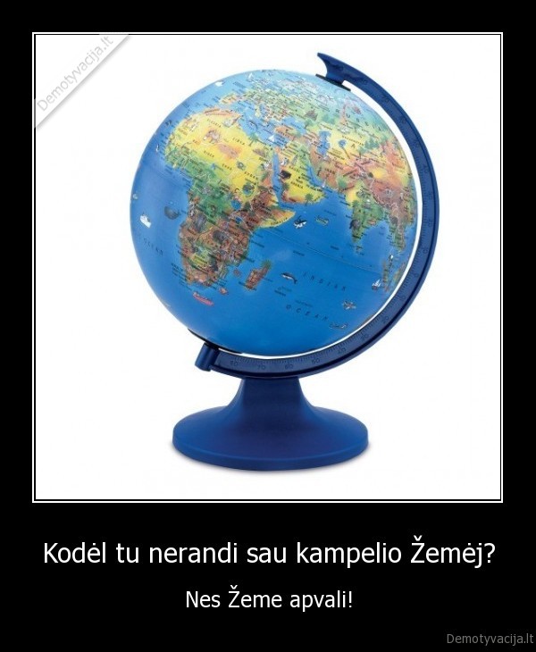 Kodėl tu nerandi sau kampelio Žemėj? - Nes Žeme apvali!