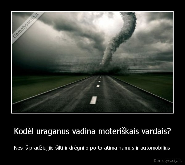 Kodėl uraganus vadina moteriškais vardais? - Nes iš pradžių jie šilti ir drėgni o po to atima namus ir automobilius