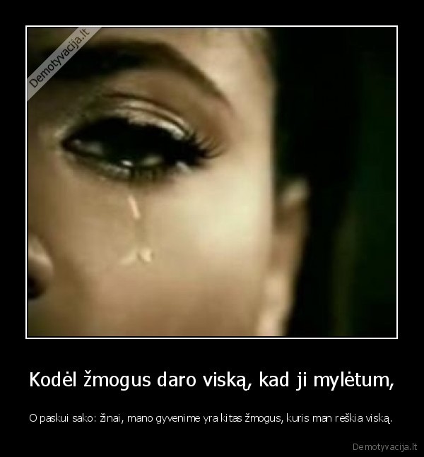 Kodėl žmogus daro viską, kad ji mylėtum, - O paskui sako: žinai, mano gyvenime yra kitas žmogus, kuris man reškia viską.