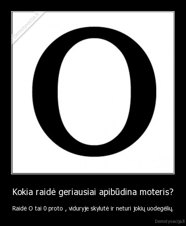 Kokia raidė geriausiai apibūdina moteris? - Raidė O tai 0 proto , viduryje skylutė ir neturi jokių uodegėlių.