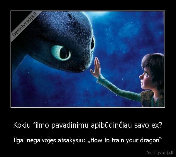 Kokiu filmo pavadinimu apibūdinčiau savo ex? - Ilgai negalvojęs atsakysiu: „How to train your dragon“