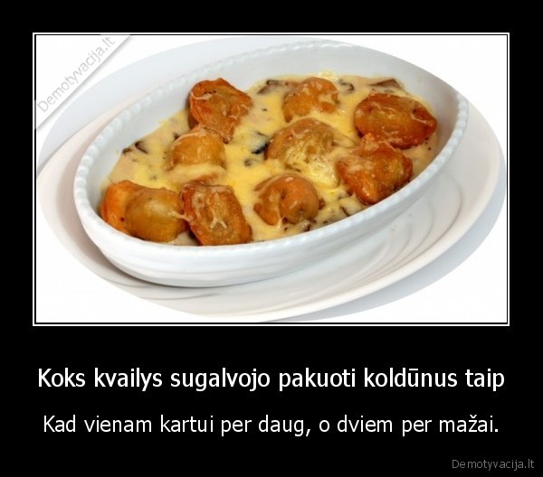 Koks kvailys sugalvojo pakuoti koldūnus taip - Kad vienam kartui per daug, o dviem per mažai.