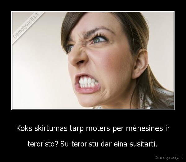 Koks skirtumas tarp moters per mėnesines ir - teroristo? Su teroristu dar eina susitarti.