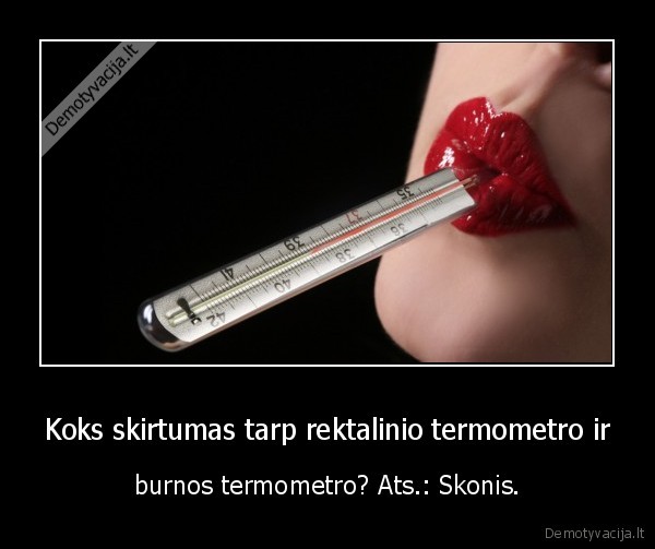 Koks skirtumas tarp rektalinio termometro ir - burnos termometro? Ats.: Skonis.