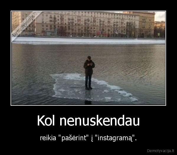 Kol nenuskendau - reikia "pašėrint" į "instagramą".