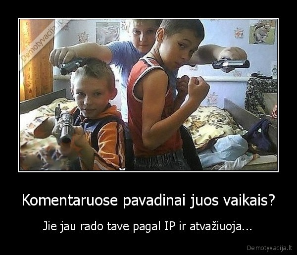 Komentaruose pavadinai juos vaikais? - Jie jau rado tave pagal IP ir atvažiuoja...