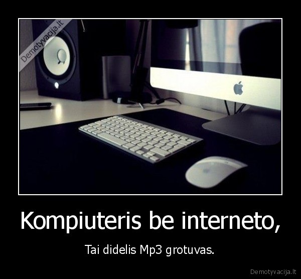 Kompiuteris be interneto, - Tai didelis Mp3 grotuvas.