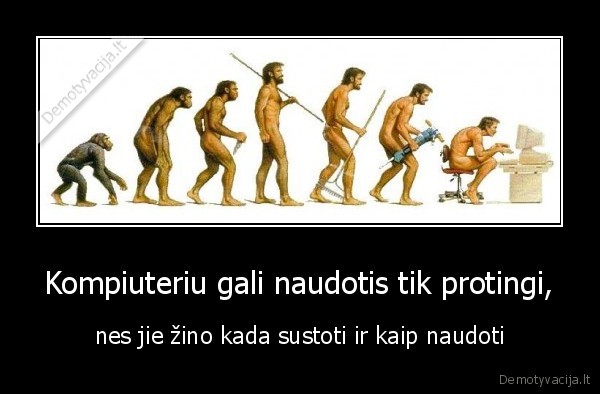 Kompiuteriu gali naudotis tik protingi, - nes jie žino kada sustoti ir kaip naudoti