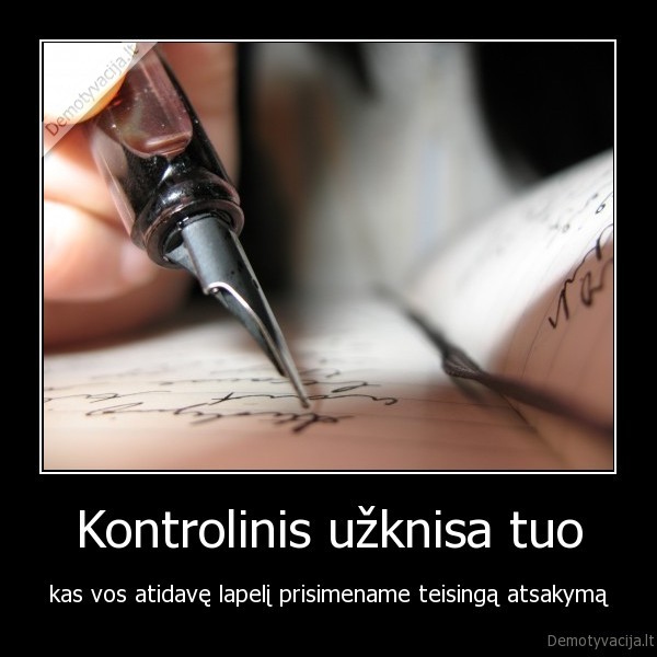 Kontrolinis užknisa tuo - kas vos atidavę lapelį prisimename teisingą atsakymą