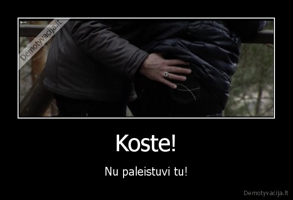 Koste! - Nu paleistuvi tu!