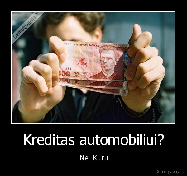 Kreditas automobiliui? - - Ne. Kurui.