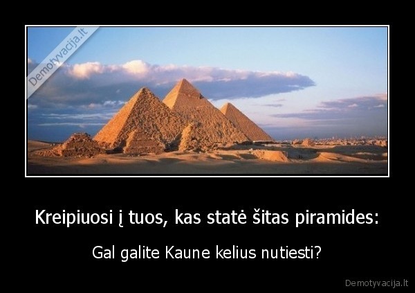 Kreipiuosi į tuos, kas statė šitas piramides: - Gal galite Kaune kelius nutiesti?