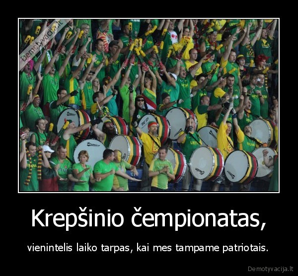 Krepšinio čempionatas, - vienintelis laiko tarpas, kai mes tampame patriotais.