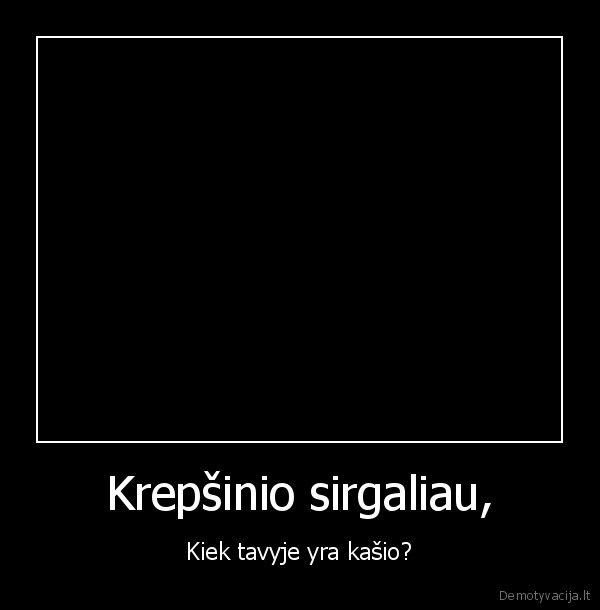 Krepšinio sirgaliau, - Kiek tavyje yra kašio?