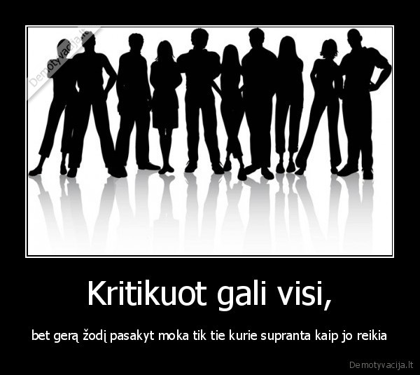 Kritikuot gali visi, - bet gerą žodį pasakyt moka tik tie kurie supranta kaip jo reikia