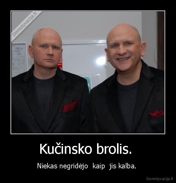 Kučinsko brolis.  - Niekas negridėjo  kaip  jis kalba. 