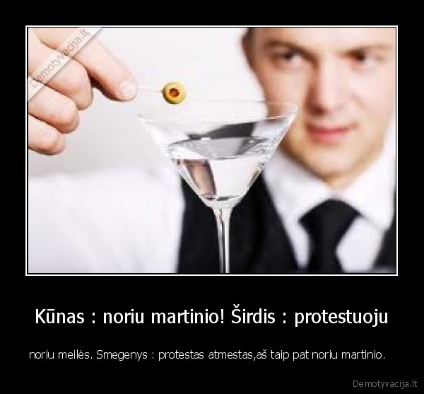 Kūnas : noriu martinio! Širdis : protestuoju - noriu meilės. Smegenys : protestas atmestas,aš taip pat noriu martinio.  