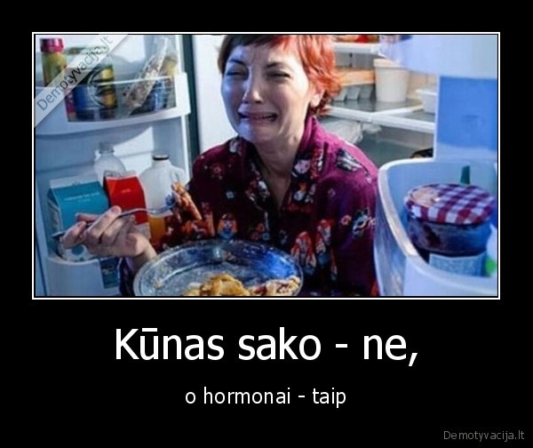 Kūnas sako - ne, - o hormonai - taip