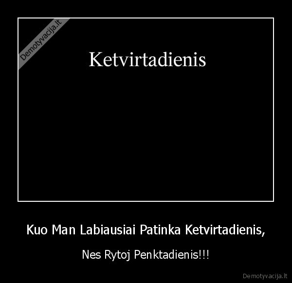 Kuo Man Labiausiai Patinka Ketvirtadienis, - Nes Rytoj Penktadienis!!!