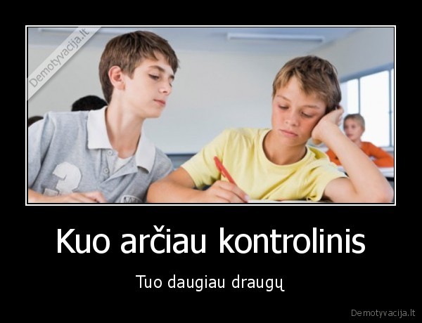 Kuo arčiau kontrolinis - Tuo daugiau draugų