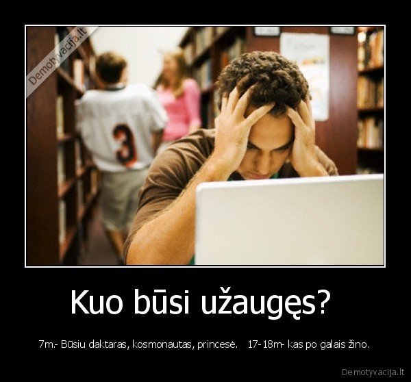 Kuo būsi užaugęs?  - 7m.- Būsiu daktaras, kosmonautas, princesė.   17-18m- kas po galais žino.