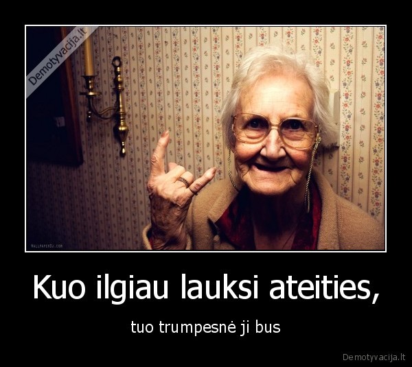 Kuo ilgiau lauksi ateities, - tuo trumpesnė ji bus