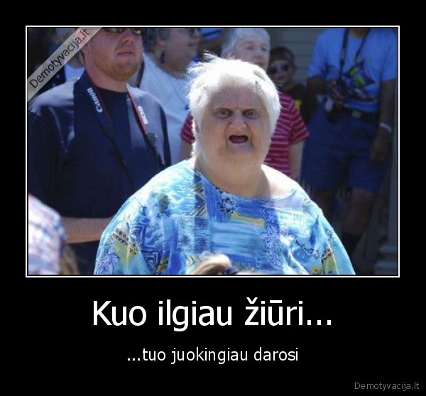 Kuo ilgiau žiūri... - ...tuo juokingiau darosi