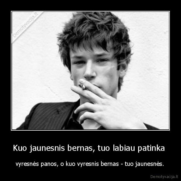 Kuo jaunesnis bernas, tuo labiau patinka  - vyresnės panos, o kuo vyresnis bernas - tuo jaunesnės.