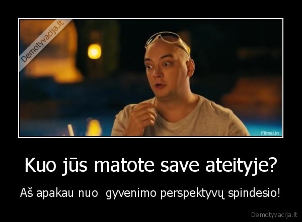 Kuo jūs matote save ateityje? - Aš apakau nuo  gyvenimo perspektyvų spindesio!