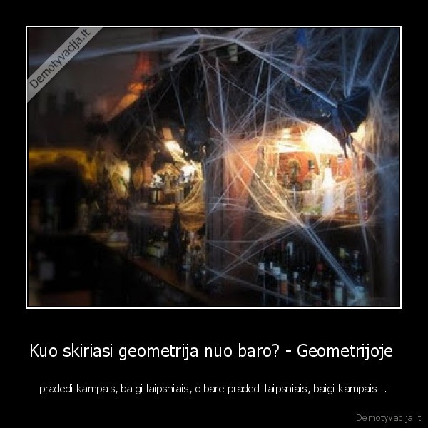 Kuo skiriasi geometrija nuo baro? - Geometrijoje  - pradedi kampais, baigi laipsniais, o bare pradedi laipsniais, baigi kampais...